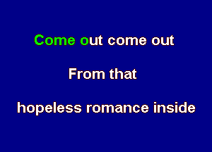 Come out come out

From that

hopeless romance inside