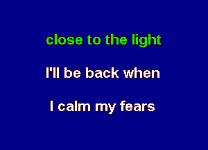 close to the light

I'll be back when

I calm my fears