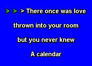 z? z t) There once was love

thrown into your room

but you never knew

A calendar