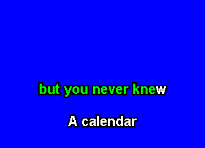 but you never knew

A calendar