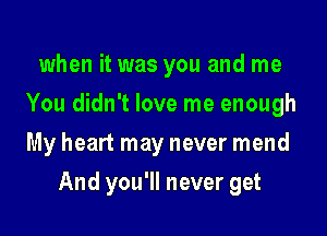 when it was you and me
You didn't love me enough
My heart may never mend

And you'll never get