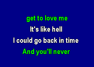 get to love me
It's like hell
lcould go back in time

And you'll never