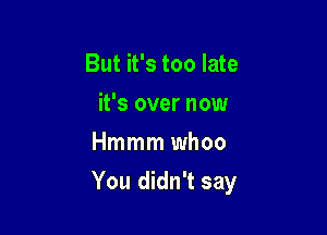 But it's too late
it's over now
Hmmm whoo

You didn't say