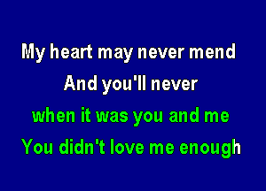 My heart may never mend
And you'll never
when it was you and me

You didn't love me enough