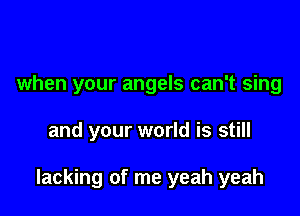 when your angels can't sing

and your world is still

lacking of me yeah yeah