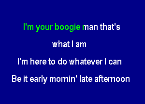 I'm your boogie man that's

whatl am
I'm here to do whateverl can

Be it early mornin' late afternoon