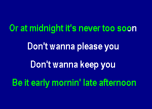 Or at midnight it's never too soon

Don't wanna please you

Don't wanna keep you

Be it early mornin' late afternoon