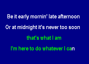 Be it early mornin' late afternoon
Or at midnight it's never too soon
that's what I am

I'm here to do whatever I can