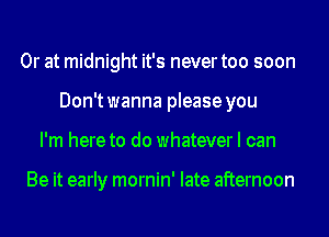 Or at midnight it's never too soon
Don'twanna please you
I'm here to do whatever I can

Be it early mornin' late afternoon