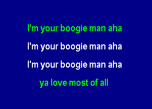 I'm your boogie man aha

I'm your boogie man aha

I'm your boogie man aha

ya love most of all