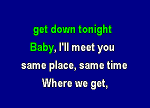 get down tonight
Baby, I'll meet you
same place, same time

Get down tonight