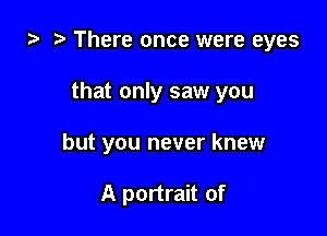 There once were eyes

that only saw you
but you never knew

A portrait of