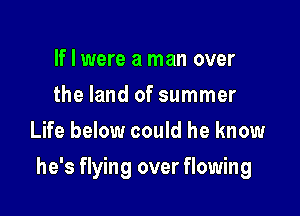 If I were a man over
the land of summer
Life below could he know

he's flying over flowing