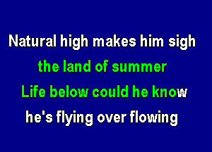 Natural high makes him sigh
the land of summer
Life below could he know
he's flying over flowing