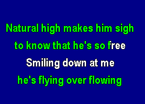 Natural high makes him sigh
to know that he's so free
Smiling down at me

he's flying over flowing