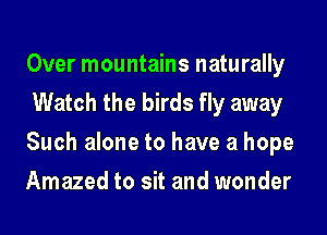 Over mountains naturally
Watch the birds fly away
Such alone to have a hope
Amazed to sit and wonder