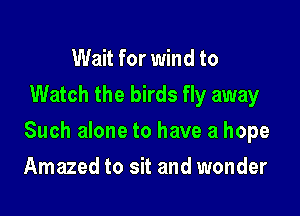 Wait for wind to

Watch the birds fly away

Such alone to have a hope

Amazed to sit and wonder