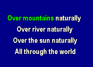 Over mountains naturally
Over river naturally

Over the sun naturally
All through the world