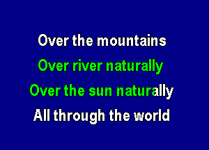 Over the mountains
Over river naturally

Over the sun naturally
All through the world