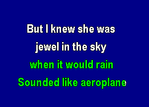 But I knew she was
jewel in the sky
when it would rain

Sounded like aeroplane