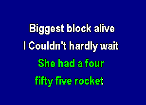 Biggest block alive
I Couldn't hardly wait

She had a four
fifty five rocket