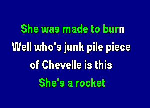 She was made to burn

Well who's junk pile piece

of Chevelle is this
She's a rocket