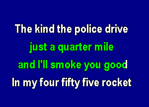 The kind the police drive
just a quarter mile

and I'll smoke you good

In my four fifty five rocket