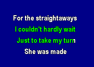 For the straightaways
I couldn't hardly wait

Just to take my turn

She was made