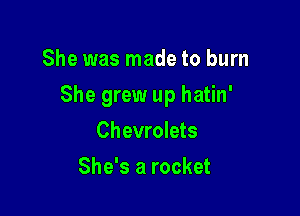 She was made to burn

She grew up hatin'

Chevrolets
She's a rocket
