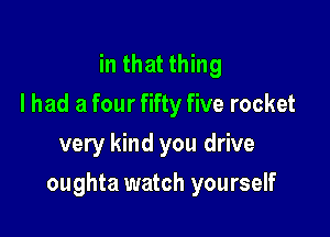 in that thing
I had a four fifty five rocket
very kind you drive

oughta watch yourself
