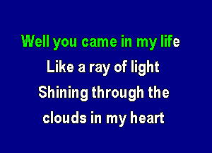 Well you came in my life
Like a ray of light

Shining through the

clouds in my heart