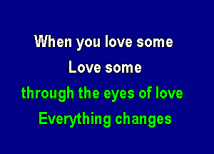 When you love some
Love some

through the eyes of love

Everything changes