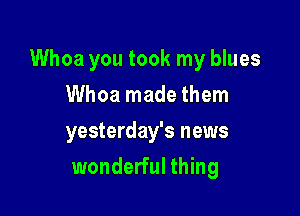 Whoa you took my blues

Whoa made them
yesterday's news
wonderful thing