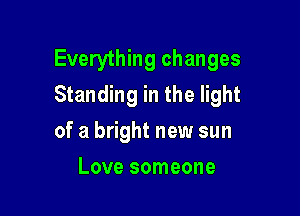 Everything changes
Standing in the light

of a bright new sun
Love someone