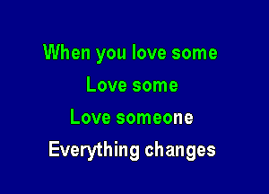 When you love some

Love some
Love someone
Everything changes