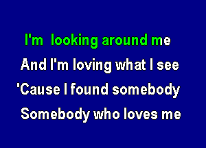 I'm looking around me
And I'm loving what I see

'Cause I found somebody

Somebody who loves me