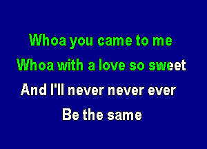 Whoa you came to me

Whoa with a love so sweet
And I'll never never ever
Be the same