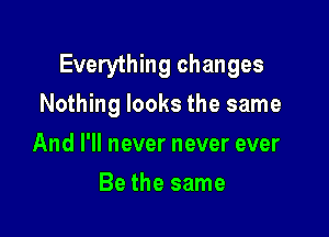 Everything changes

Nothing looks the same
And I'll never never ever
Be the same