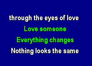 through the eyes of love
Love someone

Everything changes

Nothing looks the same