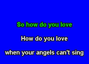 So how do you love

How do you love

when your angels can't sing