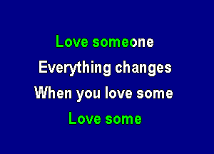 Love someone
Everything changes

When you love some
Love some