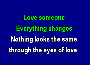 Love someone
Everything changes
Nothing looks the same

through the eyes of love