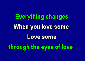 Everything changes
When you love some
Love some

through the eyes of love