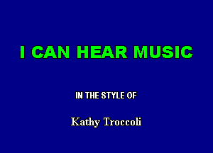 I CAN HEAR MUSIC

III THE SIYLE 0F

Kathy Troccoli