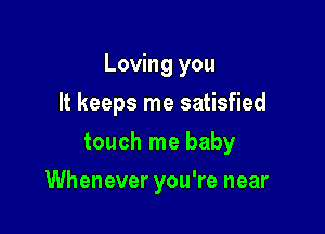 Loving you
It keeps me satisfied
touch me baby

Whenever you're near