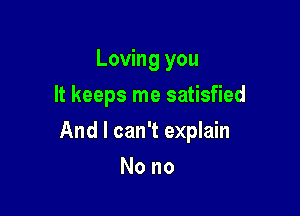 Loving you
It keeps me satisfied

And I can't explain

Nono