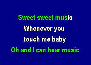 Sweet sweet music

Whenever you

touch me baby
Oh and I can hear music