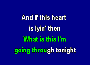 And if this heart
is Iyin' then
What is this I'm

going through tonight