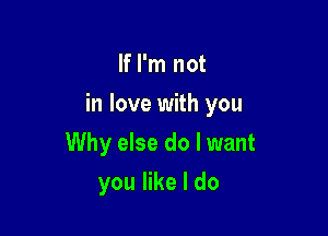 If I'm not

in love with you

Why else do I want
you like I do