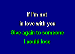 If I'm not

in love with you

Give again to someone
I could lose